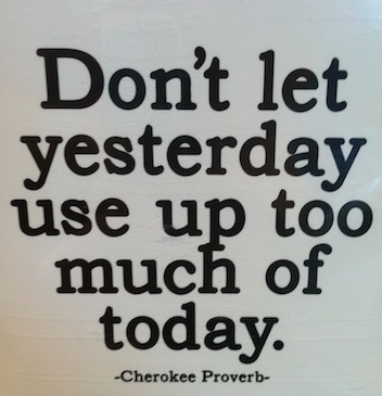 Don't let yesterday use up too much of today. cherokee proverb